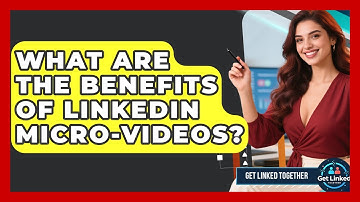 What Are The Benefits Of LinkedIn Micro-videos? - Get Linked Together