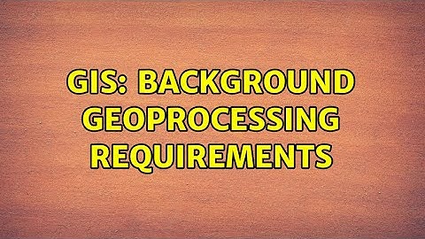 GIS: Background Geoprocessing Requirements