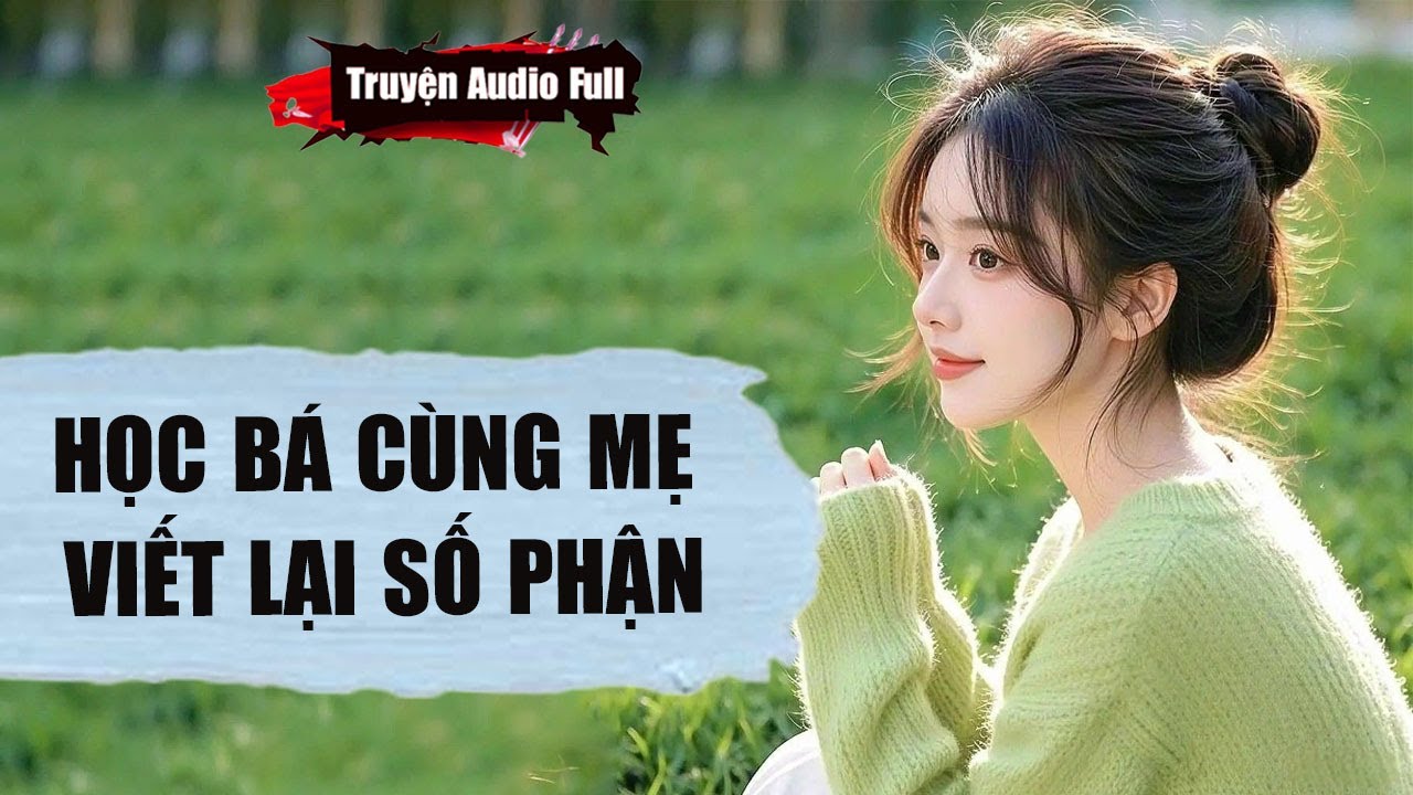 [Truyện Audio Full] HỌC BÁ CÙNG MẸ VIẾT LẠI SỐ PHẬN