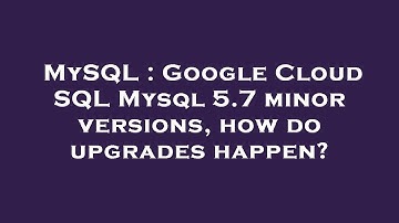 MySQL : Google Cloud SQL Mysql 5.7 minor versions, how do upgrades happen?