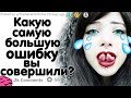 КАКУЮ САМУЮ БОЛЬШУЮ ОШИБКУ В ЖИЗНИ ВЫ СОВЕРШИЛИ?