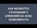 Как меняются отношения с близкими на фоне зависимости?