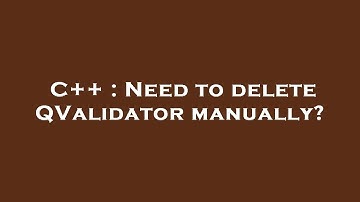 C++ : Need to delete QValidator manually?