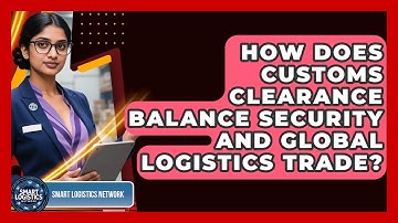 How Does Customs Clearance Balance Security And Global Logistics Trade? - Smart Logistics Network