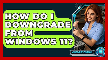 How Do I Downgrade From Windows 11? - Your Computer Companion
