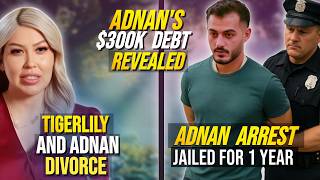Tigerlily Leave Now! Adnan ARREST | $150K Debt Revealed | DIVORCED Issue | 90 Day fiancé | TLC