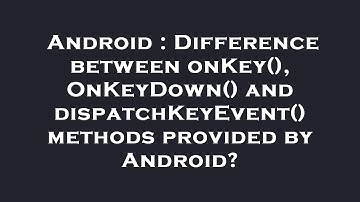 Android : Difference between onKey(), OnKeyDown() and dispatchKeyEvent() methods provided by Android