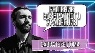 картинка: САВВАТЕЕВ ДОМА + РЕШЕНИЕ ВОЗВРАТНОГО УРАВНЕНИЯ!