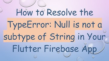 How to Resolve the TypeError: Null is not a subtype of String in Your Flutter Firebase App