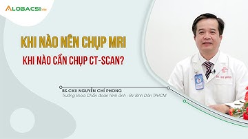Khi nào nên chụp MRI, khi nào cần chụp CT Scan | BS.CKII Nguyễn Chí Phong