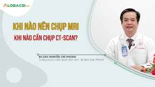 Khi nào nên chụp MRI, khi nào cần chụp CT Scan | BS.CKII Nguyễn Chí Phong