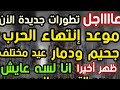 عااااجل تطورات جديدة موعد إنتهاء الحرب جحيم ودمار عيد التمهيد للمهدي