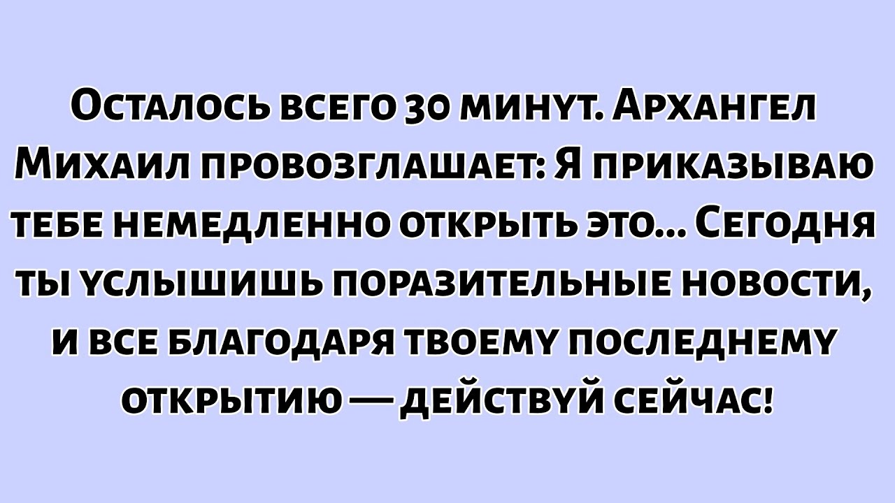 🧾Осталось всего 30 минут. Архангел Михаил провозглашает: Я приказываю тебе немедленно открыть это...