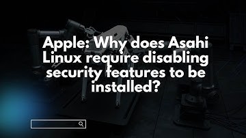 Apple: Why does Asahi Linux require disabling security features to be installed?