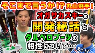 【21-22NEWモデルスキー(オガサカ）】そこまで言うか⁉丸山選手!オガサカスキーの開発秘話とダルベロブーツの相性について…