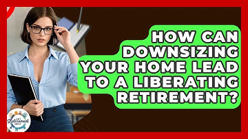 How Can Downsizing Your Home Lead To A Liberating Retirement? - Get Retirement Help