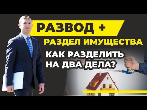 Как разделить на 2 дело о расторжении брака и разделе имущества в суде? Советы опытного юриста