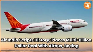 Air India Scripts History; Places Multi-Billion Dollar Deal With Airbus, Boeing