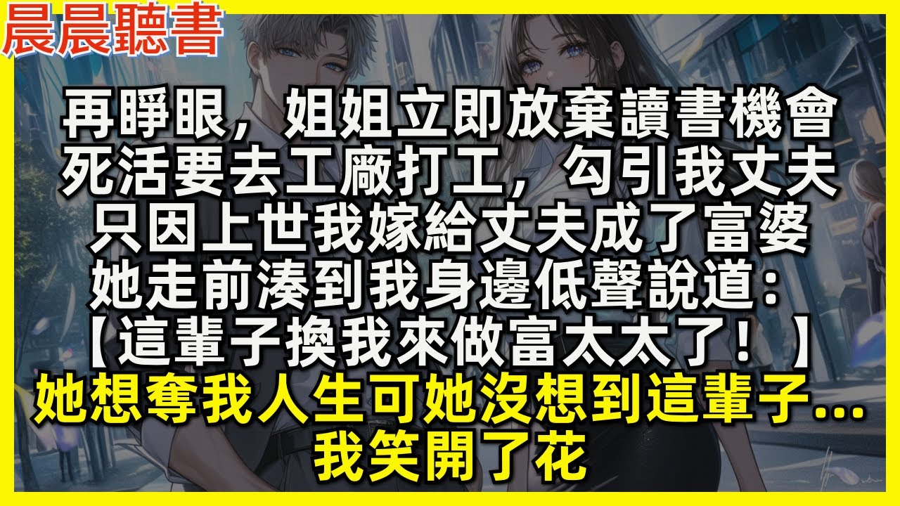 再睜眼，姐姐立即放棄讀書機會，死活要去工廠打工，勾引我丈夫，只因上世我嫁給丈夫成了富婆，她走前湊到我身邊低聲說道：【這輩子換我來做富太太了！】她想奪我人生可她沒想到這輩子……我笑開了花