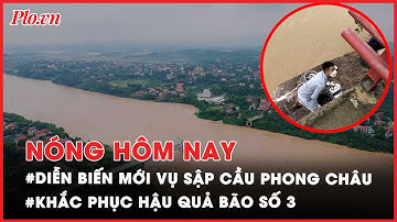 Vừa cập nhật: Cứu nạn vụ sập cầu Phong Châu; Thực hư thông tin vỡ đê ở Phú Thọ, Quảng Ninh - PLO