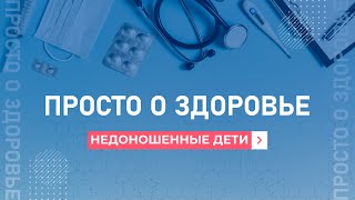 Просто о здоровье. Недоношенные дети. 24.01.2023