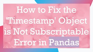 How to Fix the 'Timestamp' Object is Not Subscriptable Error in Pandas Information