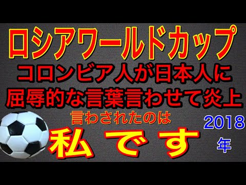 サッカー ロシアワールドカップ コロンビア人が日本人に屈辱的な言葉を言わせた　言わされたのは私です