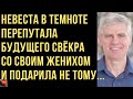 Невеста в темноте перепутала будущего свёкра со своим женихом и подарила не тому... Истории Измен