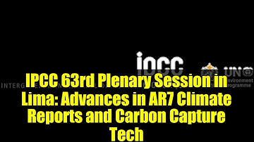 IPCC 63rd Plenary Session in Lima: Advances in AR7 Climate Reports and Carbon Capture Tech