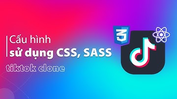 Cấu hình sử dụng CSS, SASS | Dự án Tiktok Clone với ReactJS