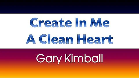 CREATE IN ME A CLEAN HEART (Gary Kimball)