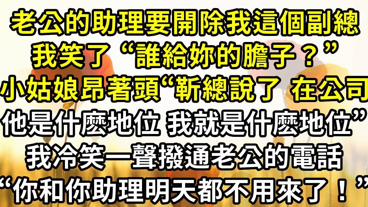 老公的助理要開除我這個副總，我笑了 “誰給妳的膽子？”小姑娘昂著頭“靳總說了，在公司他是什麽地位，我就是什麽地位”，我冷笑一聲撥通老公的電話，“你和你助理明天都不用來了！”