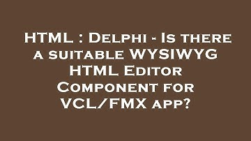 HTML : Delphi - Is there a suitable WYSIWYG HTML Editor Component for VCL/FMX app?