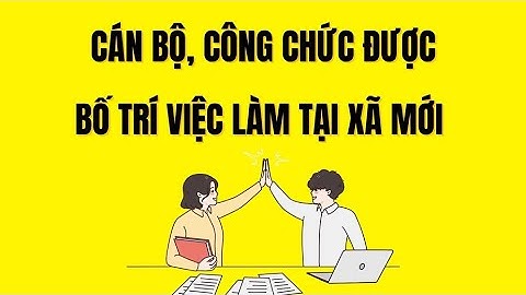 Cán bộ, công chức được bố trí việc làm tại xã mới thuộc đối tượng nào | Báo Lao Động
