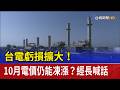 台電虧損擴大！ 10月電價仍能凍漲？經長喊話
