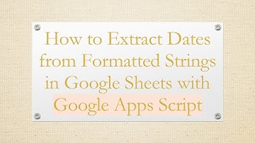 How to Extract Dates from Formatted Strings in Google Sheets with Google Apps Script