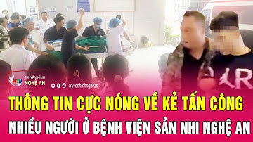 Thông tin cực nóng về kẻ tấn công nhiều người ở Bệnh viện Sản nhi Nghệ An