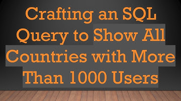 Crafting an SQL Query to Show All Countries with More Than 1000 Users