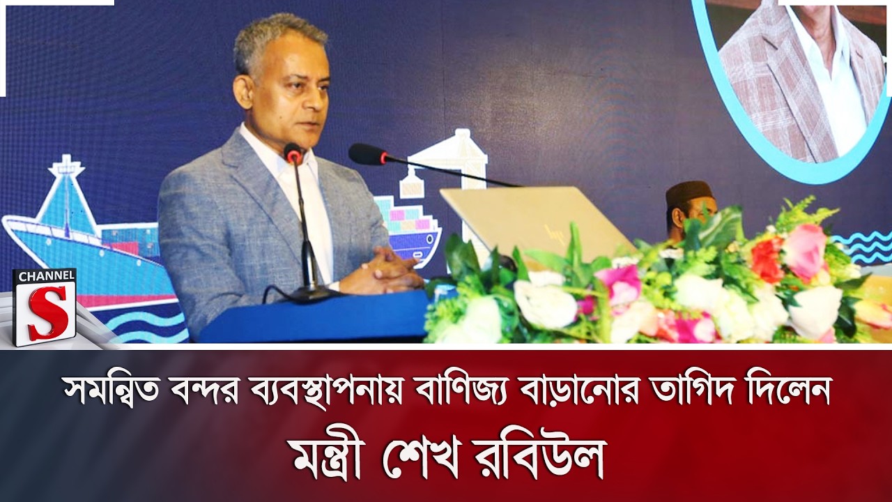 সমন্বিত বন্দর ব্যবস্থাপনায় বাণিজ্য বাড়ানোর তাগিদ দিলেন মন্ত্রী শেখ রবিউল | Channel S News