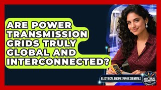 Are Power Transmission Grids Truly Global And Interconnected - Electrical Engineering Essentials