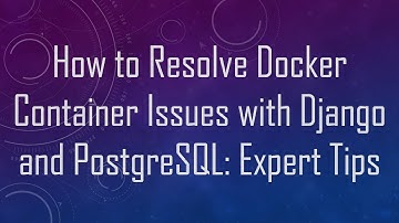 How to Resolve Docker Container Issues with Django and PostgreSQL: Expert Tips