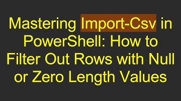Mastering Import-Csv in PowerShell: How to Filter Out Rows with Null or Zero Length Values