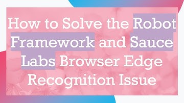 How to Solve the Robot Framework and Sauce Labs Browser Edge Recognition Issue