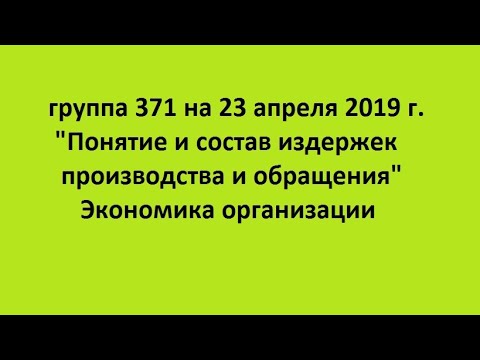 группа 371 на 23 апреля 2019 г.  "Понятие и состав издержек производства и обращения"  Экономика орг