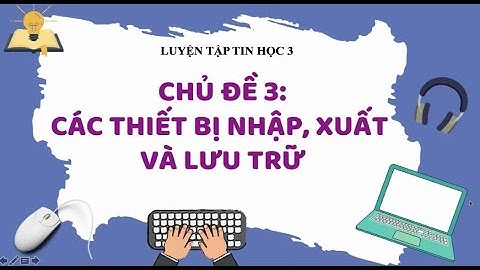 LUYỆN TẬP TIN HỌC 3_ BÀI 3: CÁC THIẾT BỊ NHẬP, XUẤT VÀ LƯU TRỮ