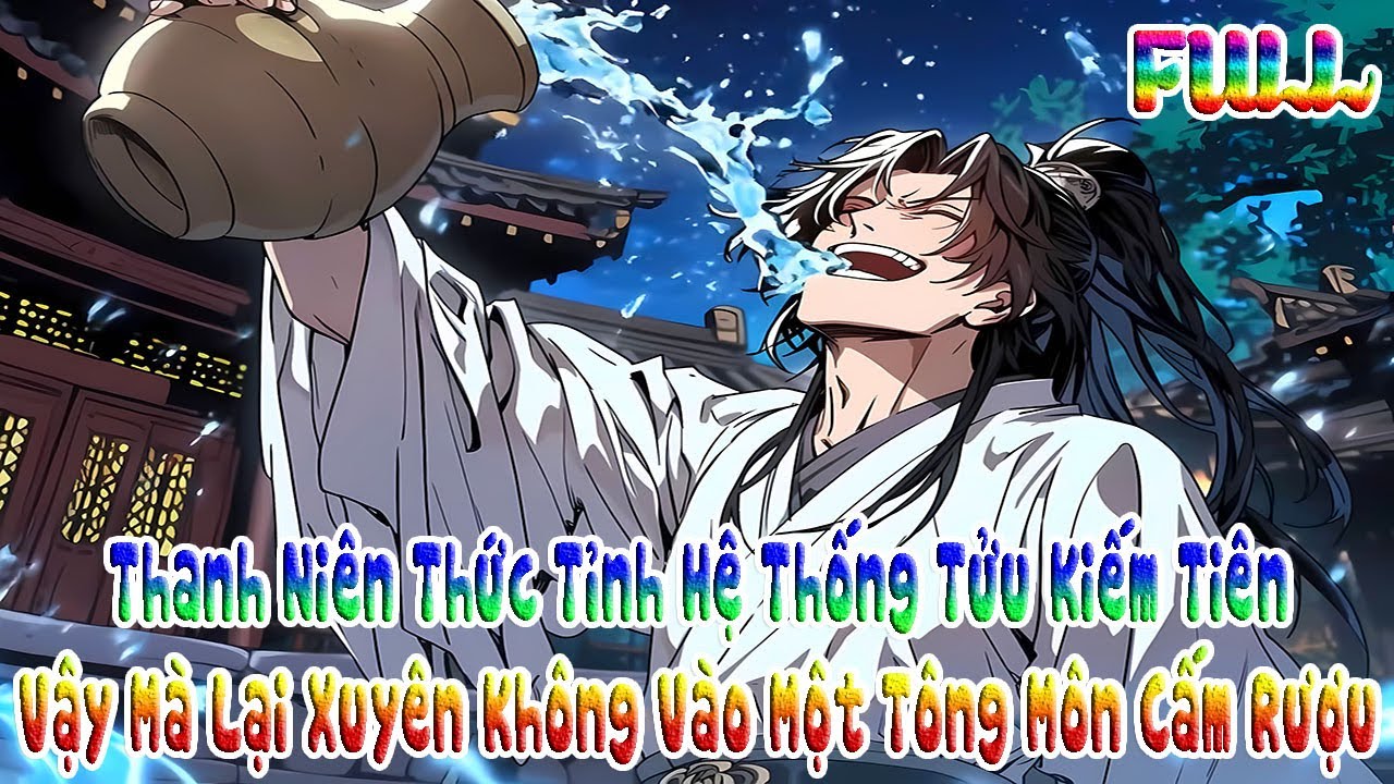Thanh Niên Thức Tỉnh Hệ Thống Tửu Kiếm Tiên, Vậy Mà Lại Xuyên Không Vào Một Tông Môn Cấm Rượu | Full