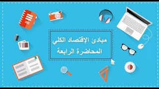 مبادئ الاقتصاد الكلي | المحاضرة الرابعة| اللقاءات التعليمية |الفصل الأول20221م