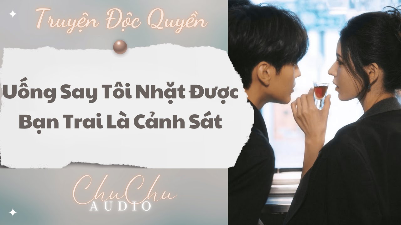 Truyện Audio || Uống Say Tôi Nhặt Được Bạn Trai Là Cảnh Sát || ChuChu Audio