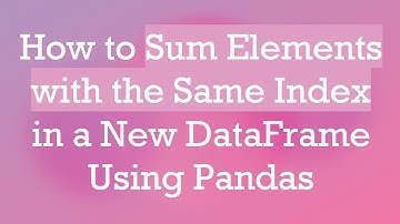How to Sum Elements with the Same Index in a New DataFrame Using Pandas