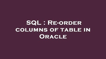 SQL : Re-order columns of table in Oracle